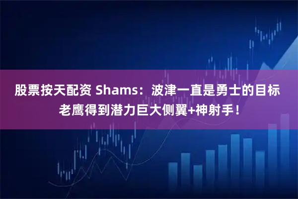股票按天配资 Shams：波津一直是勇士的目标 老鹰得到潜力巨大侧翼+神射手！