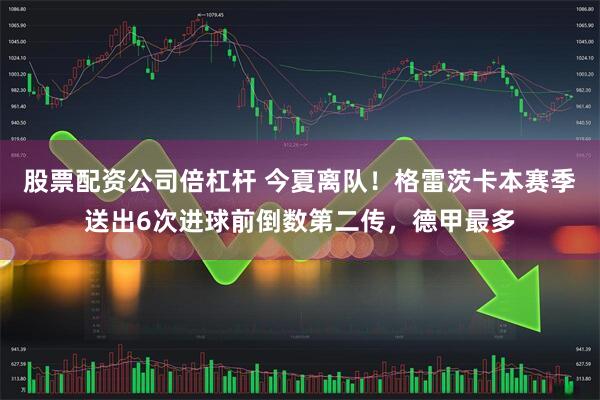 股票配资公司倍杠杆 今夏离队！格雷茨卡本赛季送出6次进球前倒数第二传，德甲最多