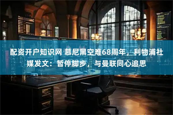 配资开户知识网 慕尼黑空难68周年，利物浦社媒发文：暂停脚步，与曼联同心追思