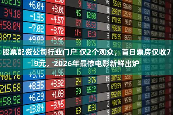 股票配资公司行业门户 仅2个观众，首日票房仅收79元，2026年最惨电影新鲜出炉