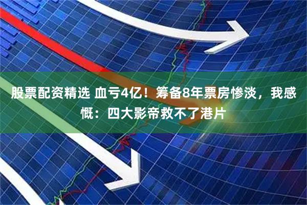 股票配资精选 血亏4亿！筹备8年票房惨淡，我感慨：四大影帝救不了港片