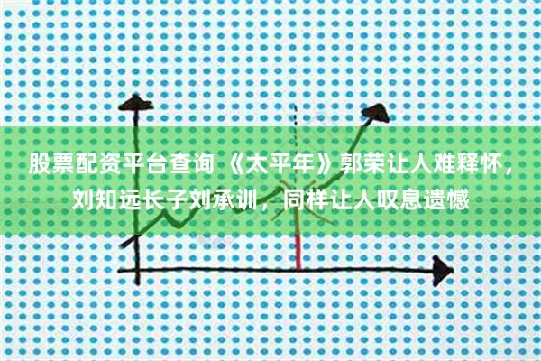 股票配资平台查询 《太平年》郭荣让人难释怀，刘知远长子刘承训，同样让人叹息遗憾