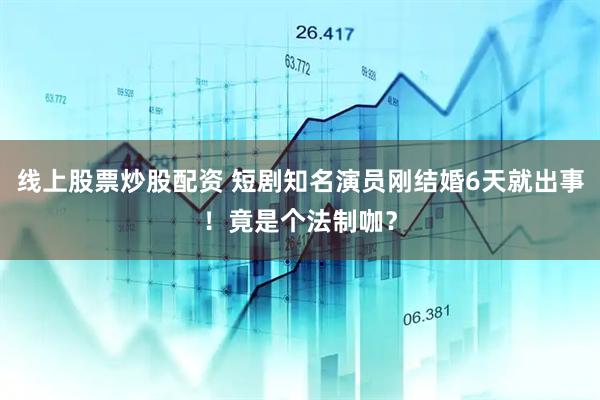 线上股票炒股配资 短剧知名演员刚结婚6天就出事！竟是个法制咖？