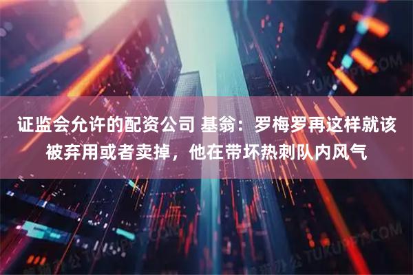 证监会允许的配资公司 基翁：罗梅罗再这样就该被弃用或者卖掉，他在带坏热刺队内风气