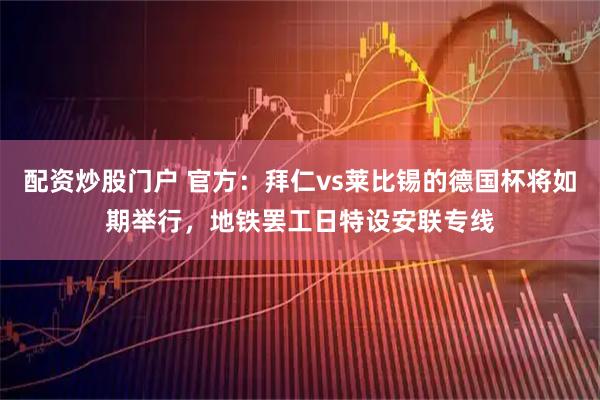 配资炒股门户 官方：拜仁vs莱比锡的德国杯将如期举行，地铁罢工日特设安联专线