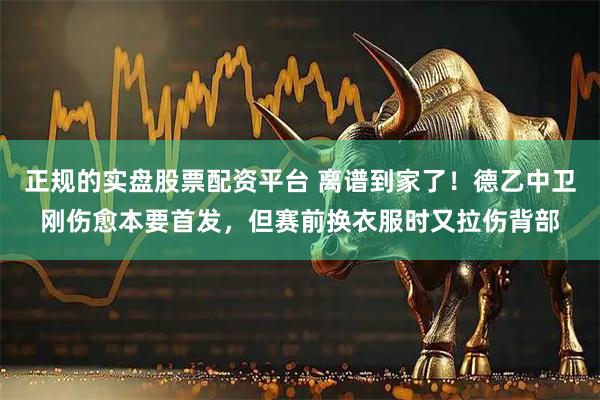 正规的实盘股票配资平台 离谱到家了！德乙中卫刚伤愈本要首发，但赛前换衣服时又拉伤背部