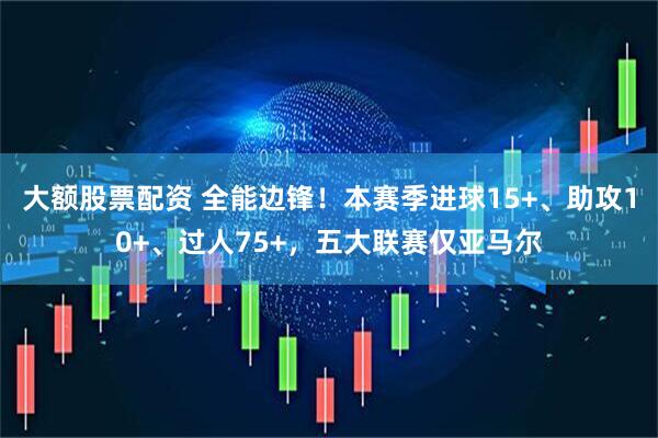 大额股票配资 全能边锋！本赛季进球15+、助攻10+、过人75+，五大联赛仅亚马尔