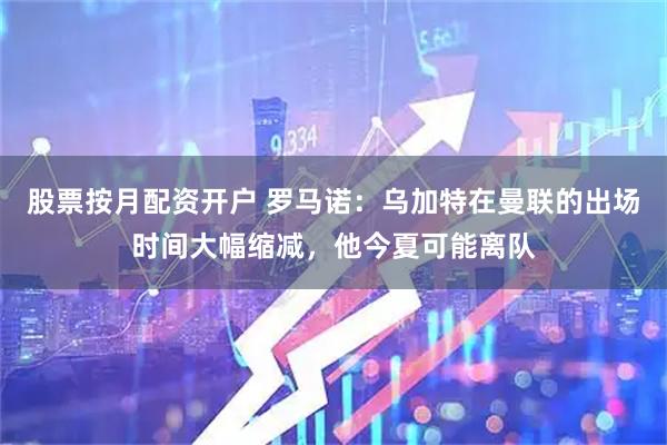 股票按月配资开户 罗马诺：乌加特在曼联的出场时间大幅缩减，他今夏可能离队
