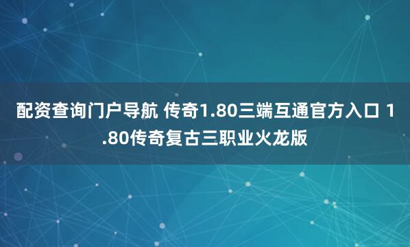 配资查询门户导航 传奇1.80三端互通官方入口 1.80传奇复古三职业火龙版