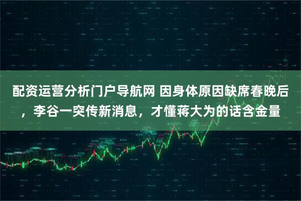 配资运营分析门户导航网 因身体原因缺席春晚后，李谷一突传新消息，才懂蒋大为的话含金量