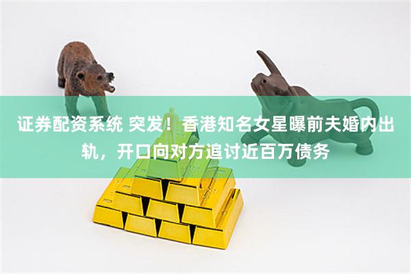 证券配资系统 突发！香港知名女星曝前夫婚内出轨，开口向对方追讨近百万债务