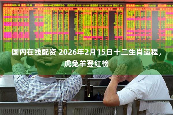 国内在线配资 2026年2月15日十二生肖运程，虎兔羊登红榜