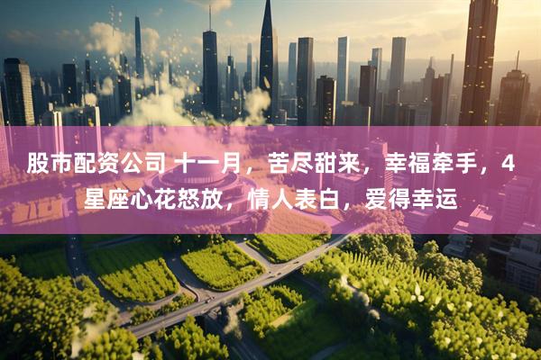 股市配资公司 十一月，苦尽甜来，幸福牵手，4星座心花怒放，情人表白，爱得幸运