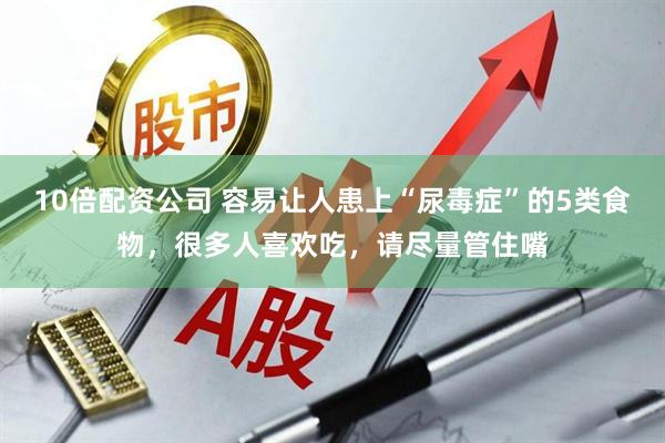 10倍配资公司 容易让人患上“尿毒症”的5类食物，很多人喜欢吃，请尽量管住嘴