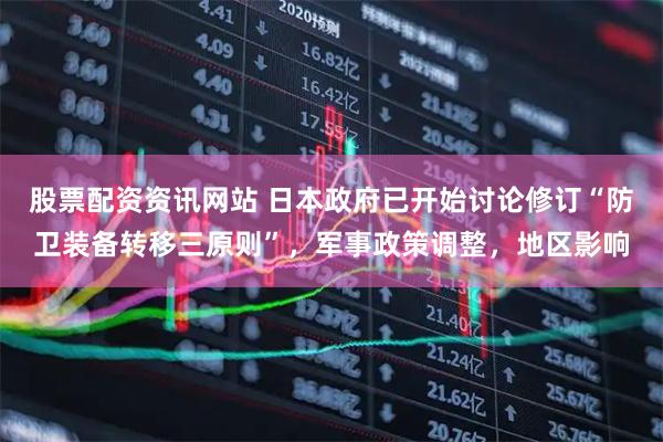 股票配资资讯网站 日本政府已开始讨论修订“防卫装备转移三原则”，军事政策调整，地区影响