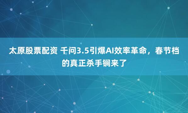 太原股票配资 千问3.5引爆AI效率革命，春节档的真正杀手锏来了