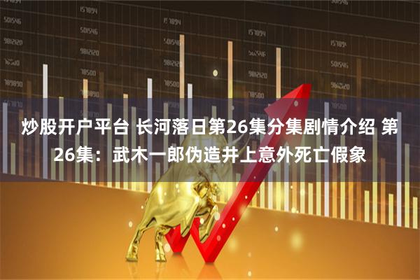 炒股开户平台 长河落日第26集分集剧情介绍 第26集：武木一郎伪造井上意外死亡假象