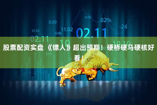 股票配资实盘 《镖人》超出预期！硬桥硬马硬核好看！