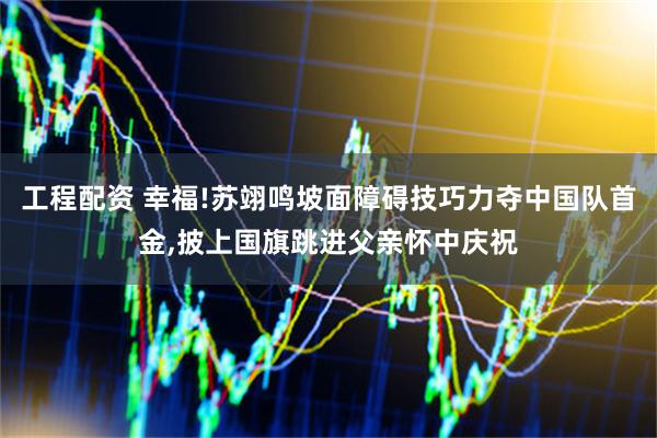 工程配资 幸福!苏翊鸣坡面障碍技巧力夺中国队首金,披上国旗跳进父亲怀中庆祝