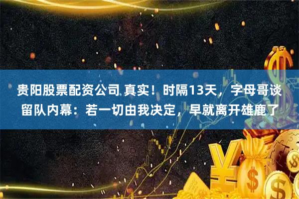 贵阳股票配资公司 真实！时隔13天，字母哥谈留队内幕：若一切由我决定，早就离开雄鹿了