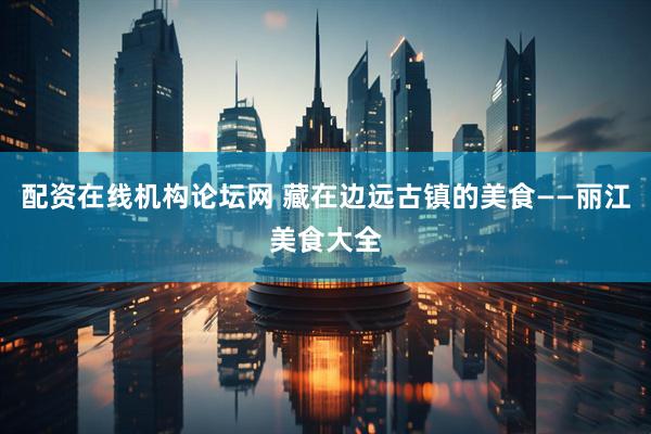 配资在线机构论坛网 藏在边远古镇的美食——丽江美食大全