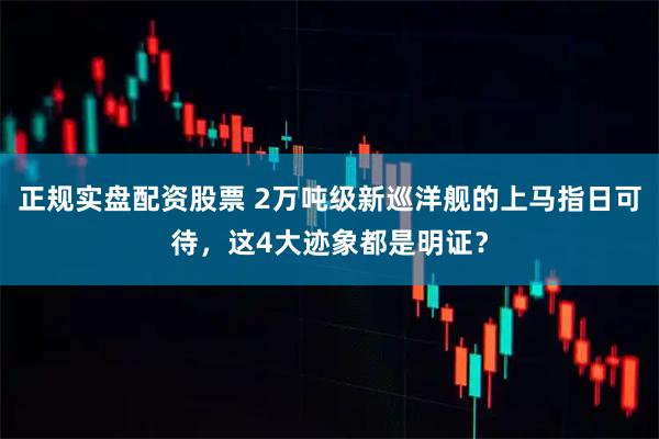 正规实盘配资股票 2万吨级新巡洋舰的上马指日可待，这4大迹象都是明证？