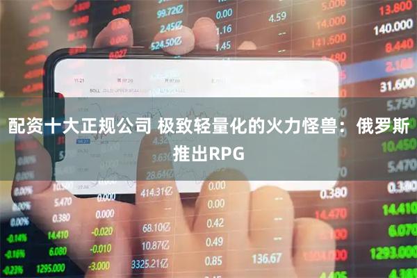 配资十大正规公司 极致轻量化的火力怪兽：俄罗斯推出RPG