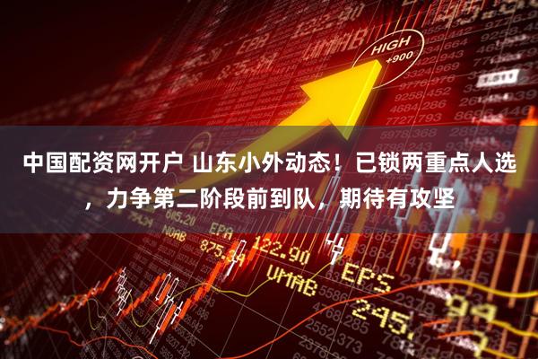 中国配资网开户 山东小外动态！已锁两重点人选，力争第二阶段前到队，期待有攻坚