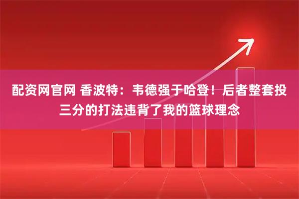 配资网官网 香波特：韦德强于哈登！后者整套投三分的打法违背了我的篮球理念