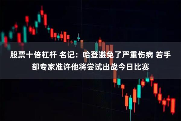 股票十倍杠杆 名记：哈登避免了严重伤病 若手部专家准许他将尝试出战今日比赛