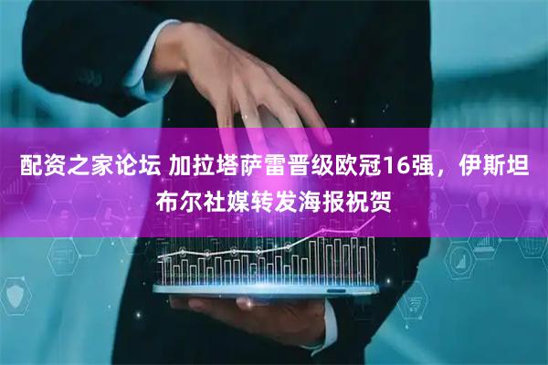 配资之家论坛 加拉塔萨雷晋级欧冠16强，伊斯坦布尔社媒转发海报祝贺