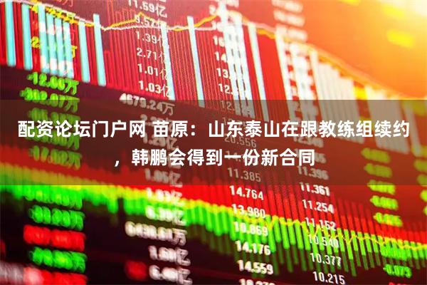 配资论坛门户网 苗原：山东泰山在跟教练组续约，韩鹏会得到一份新合同