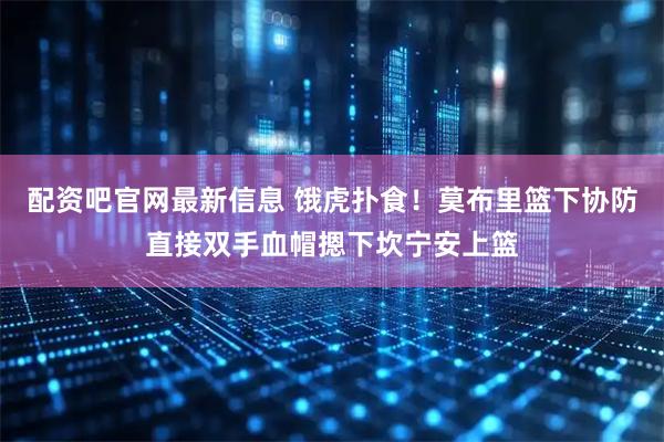 配资吧官网最新信息 饿虎扑食！莫布里篮下协防直接双手血帽摁下坎宁安上篮