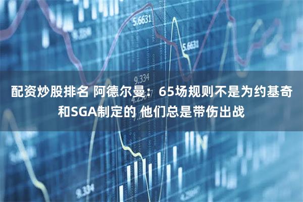 配资炒股排名 阿德尔曼：65场规则不是为约基奇和SGA制定的 他们总是带伤出战