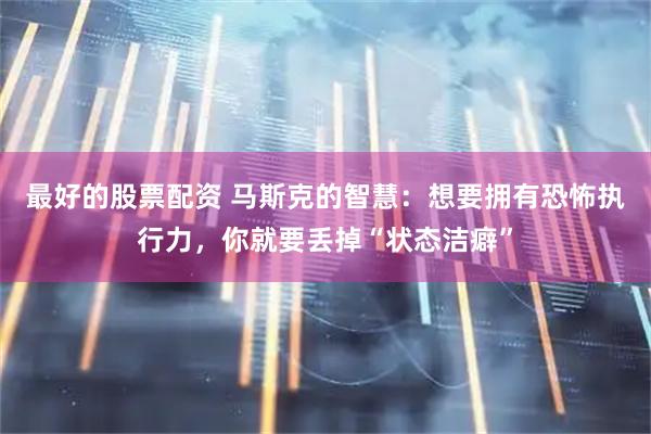 最好的股票配资 马斯克的智慧：想要拥有恐怖执行力，你就要丢掉“状态洁癖”
