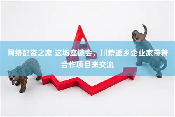 网络配资之家 这场座谈会，川籍返乡企业家带着合作项目来交流
