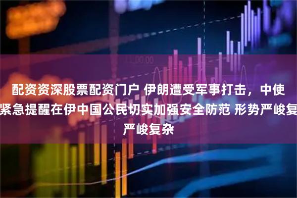 配资资深股票配资门户 伊朗遭受军事打击，中使馆紧急提醒在伊中国公民切实加强安全防范 形势严峻复杂