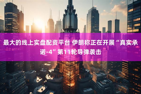 最大的线上实盘配资平台 伊朗称正在开展“真实承诺-4”第11轮导弹袭击