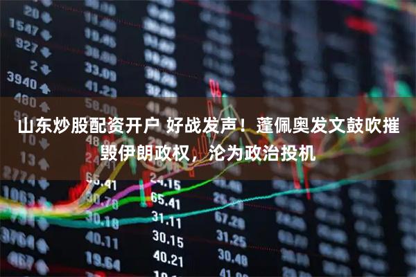 山东炒股配资开户 好战发声！蓬佩奥发文鼓吹摧毁伊朗政权，沦为政治投机