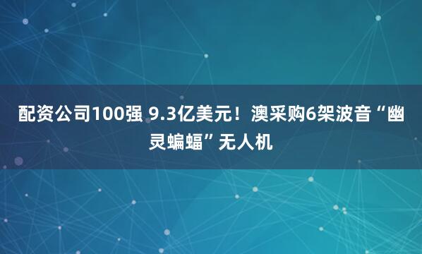 配资公司100强 9.3亿美元！澳采购6架波音“幽灵蝙蝠”无人机
