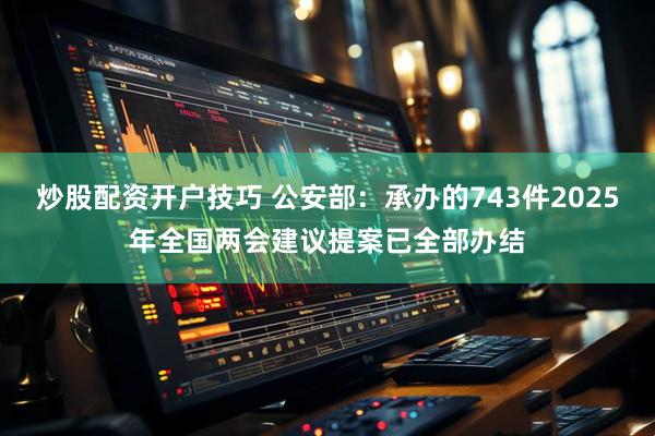 炒股配资开户技巧 公安部：承办的743件2025年全国两会建议提案已全部办结