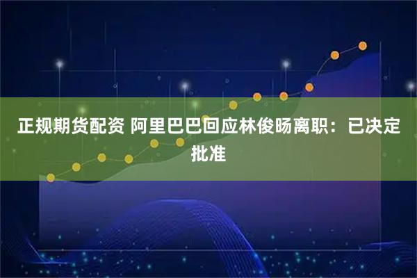 正规期货配资 阿里巴巴回应林俊旸离职：已决定批准