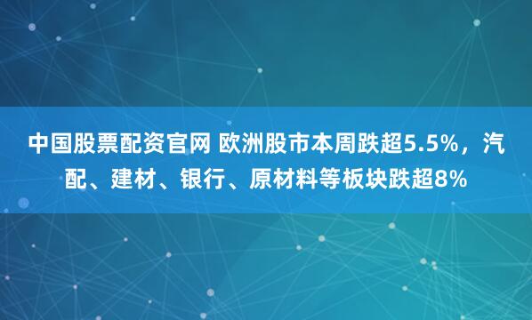 中国股票配资官网 欧洲股市本周跌超5.5%，汽配、建材、银行、原材料等板块跌超8%