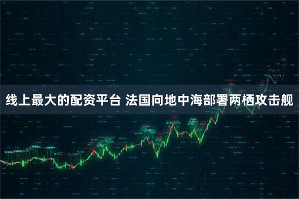 线上最大的配资平台 法国向地中海部署两栖攻击舰