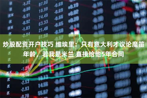 炒股配资开户技巧 维埃里：只有意大利才议论魔笛年龄，若我是米兰 直接给他5年合同