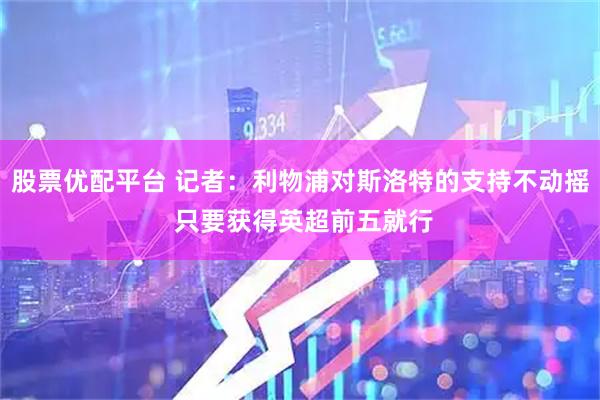 股票优配平台 记者：利物浦对斯洛特的支持不动摇 只要获得英超前五就行