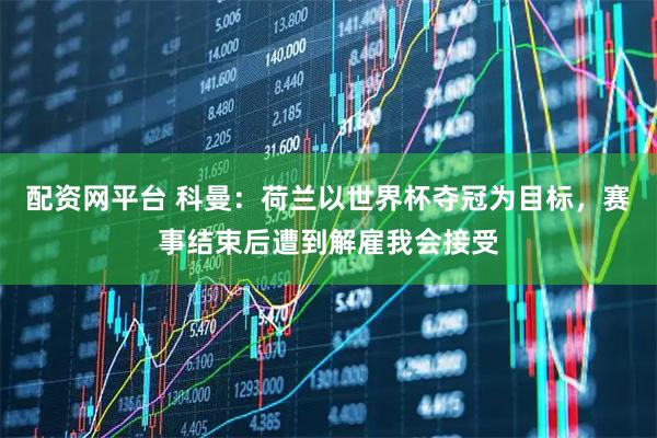 配资网平台 科曼：荷兰以世界杯夺冠为目标，赛事结束后遭到解雇我会接受
