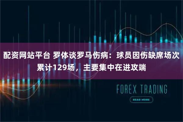 配资网站平台 罗体谈罗马伤病：球员因伤缺席场次累计129场，主要集中在进攻端