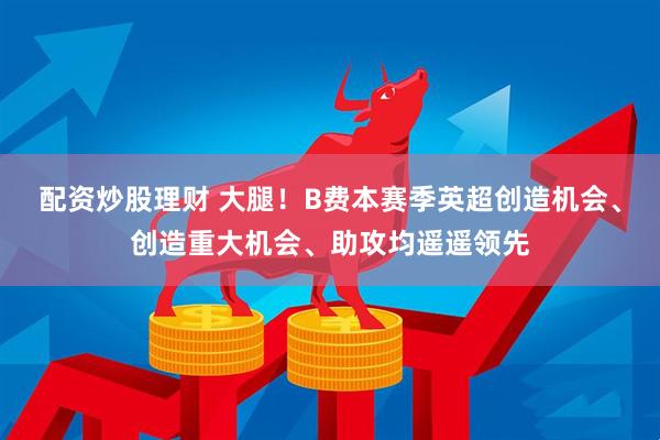 配资炒股理财 大腿！B费本赛季英超创造机会、创造重大机会、助攻均遥遥领先