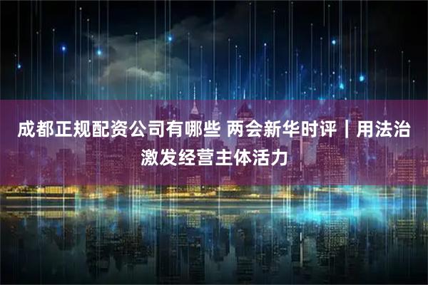 成都正规配资公司有哪些 两会新华时评｜用法治激发经营主体活力